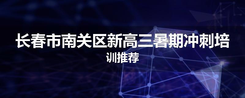 长春市南关区新高三暑期冲刺培训推荐
