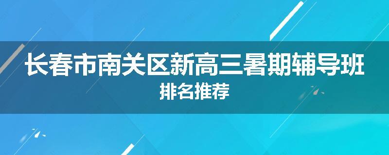 长春市南关区新高三暑期辅导班排名推荐