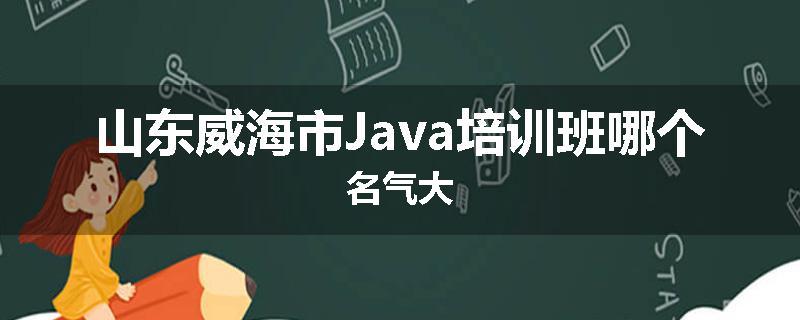 山东威海市Java培训班哪个名气大