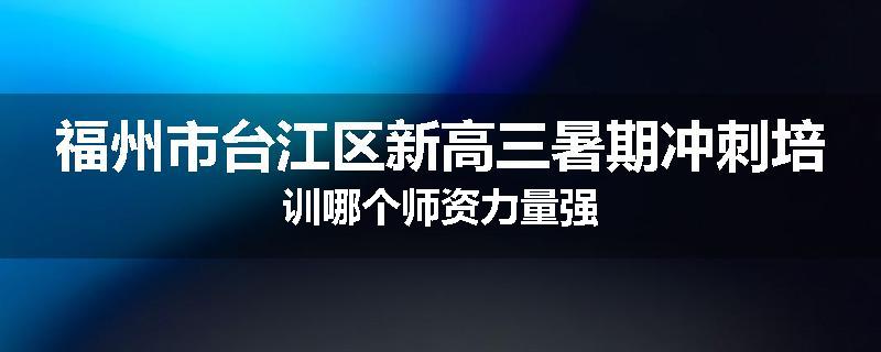 福州市台江区新高三暑期冲刺培训哪个师资力量强