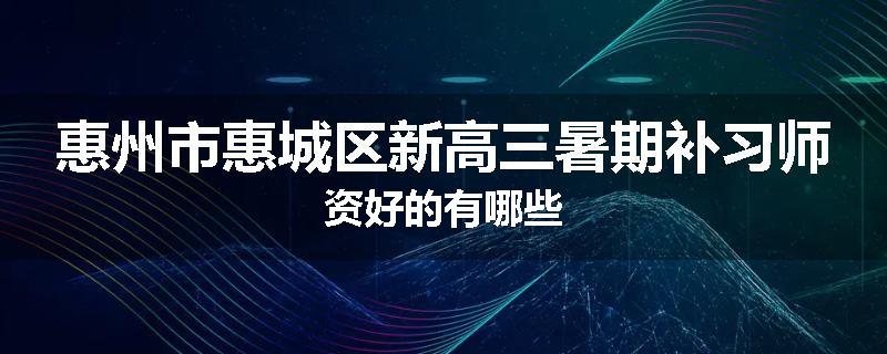 惠州市惠城区新高三暑期补习师资好的有哪些