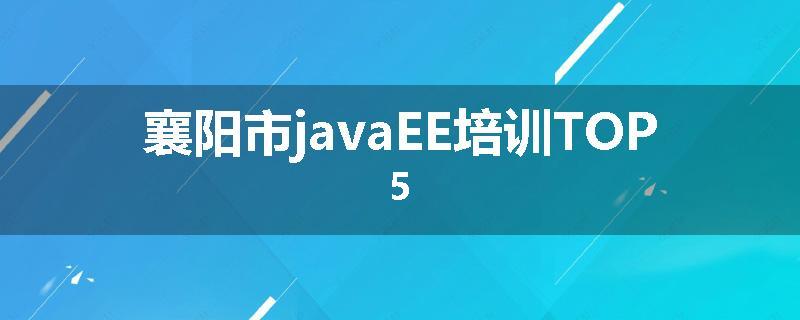 襄阳市javaEE培训TOP5