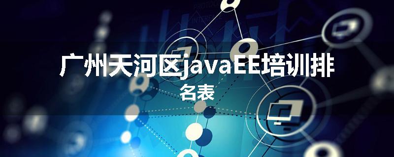 广州天河区javaEE培训排名表