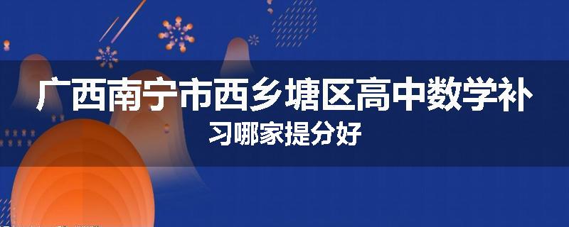 广西南宁市西乡塘区高中数学补习哪家提分好