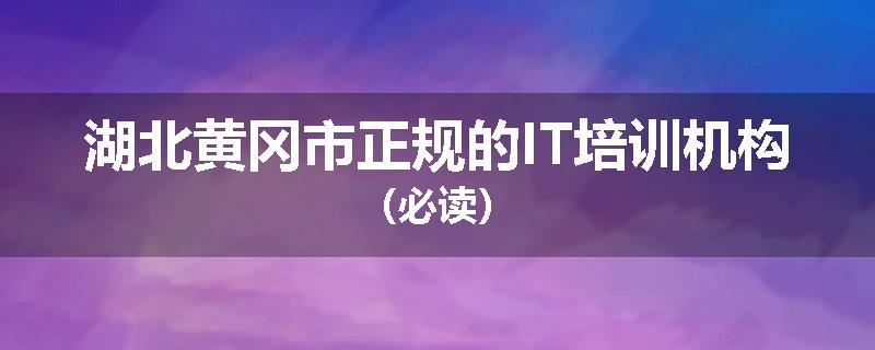 湖北黄冈市正规的IT培训机构（必读）