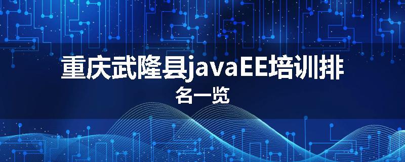 重庆武隆县javaEE培训排名一览