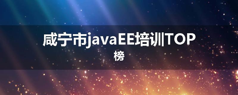 咸宁市javaEE培训TOP榜