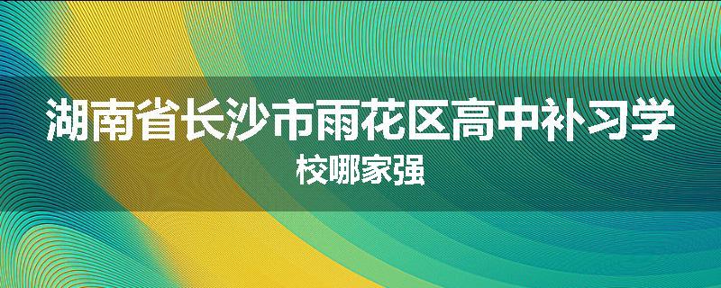 湖南省长沙市雨花区高中补习学校哪家强