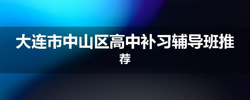 大连市中山区高中补习辅导班推荐