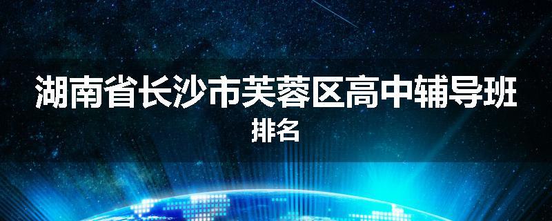 湖南省长沙市芙蓉区高中辅导班排名