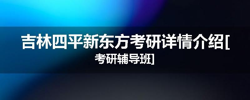 吉林四平新东方考研详情介绍[考研辅导班]