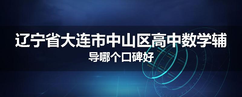 辽宁省大连市中山区高中数学辅导哪个口碑好