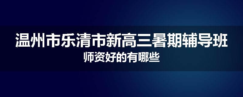 温州市乐清市新高三暑期辅导班师资好的有哪些