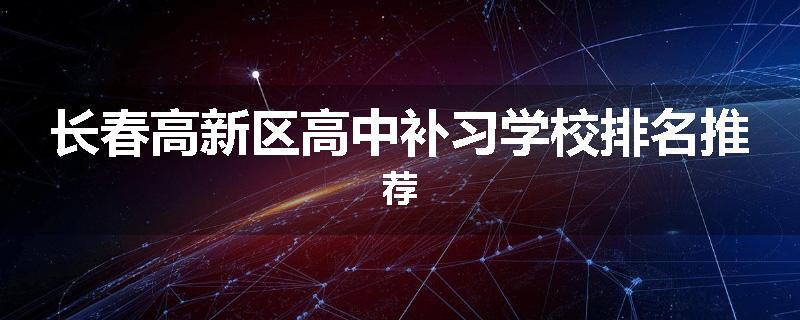长春高新区高中补习学校排名推荐