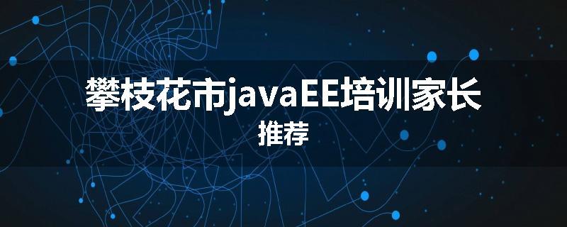 攀枝花市javaEE培训家长推荐