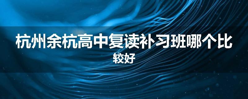 杭州余杭高中复读补习班哪个比较好