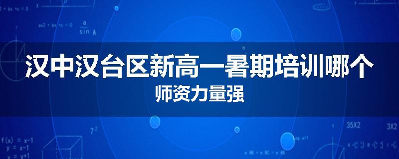 汉中汉台区新高一暑期培训哪个师资力量强