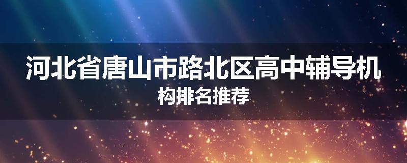 河北省唐山市路北区高中辅导机构排名推荐