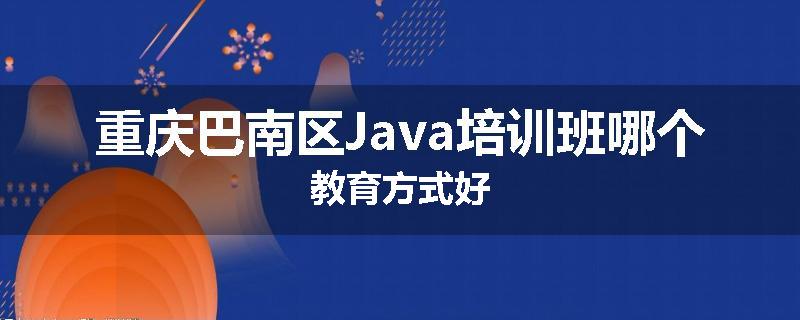 重庆巴南区Java培训班哪个教育方式好