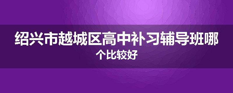绍兴市越城区高中补习辅导班哪个比较好