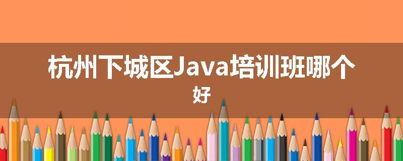 杭州下城区Java培训班哪个好