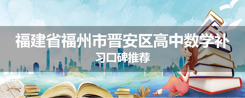 福建省福州市晋安区高中数学补习口碑推荐