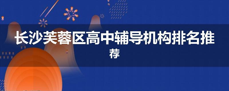 长沙芙蓉区高中辅导机构排名推荐