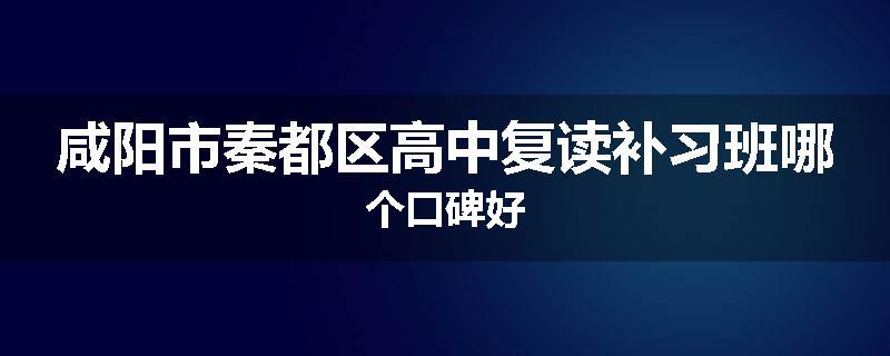 咸阳市秦都区高中复读补习班哪个口碑好