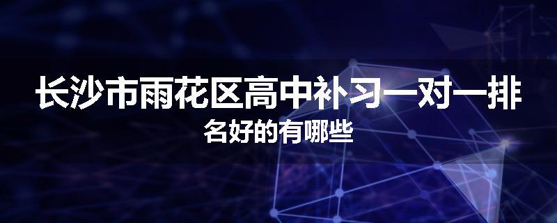 长沙市雨花区高中补习一对一排名好的有哪些