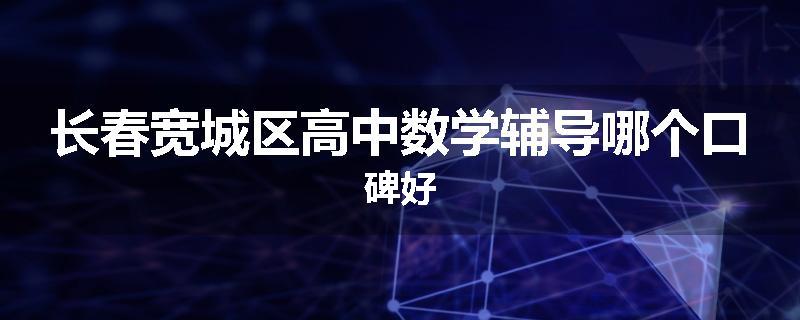 长春宽城区高中数学辅导哪个口碑好