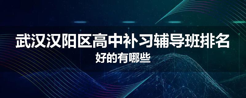 武汉汉阳区高中补习辅导班排名好的有哪些