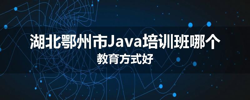 湖北鄂州市Java培训班哪个教育方式好