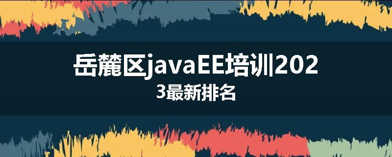 岳麓区javaEE培训2023最新排名