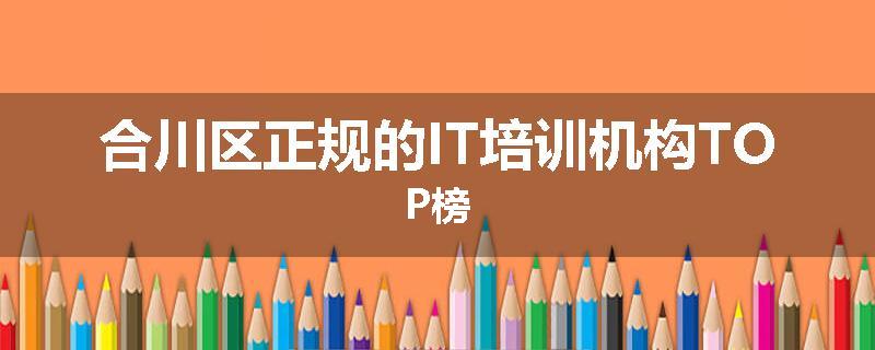 合川区正规的IT培训机构TOP榜