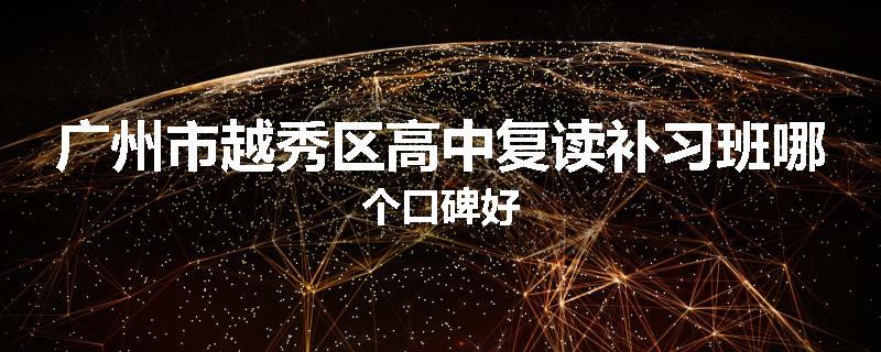 广州市越秀区高中复读补习班哪个口碑好