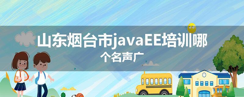 山东烟台市javaEE培训哪个名声广
