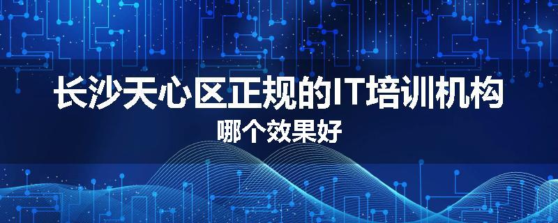 长沙天心区正规的IT培训机构哪个效果好