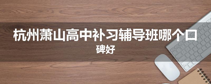 杭州萧山高中补习辅导班哪个口碑好