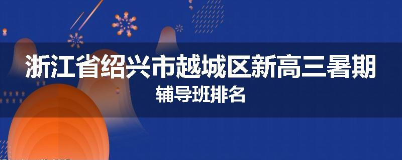 浙江省绍兴市越城区新高三暑期辅导班排名