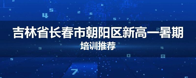 吉林省长春市朝阳区新高一暑期培训推荐