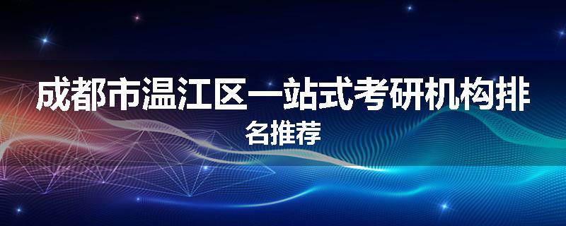 成都市温江区一站式考研机构排名推荐