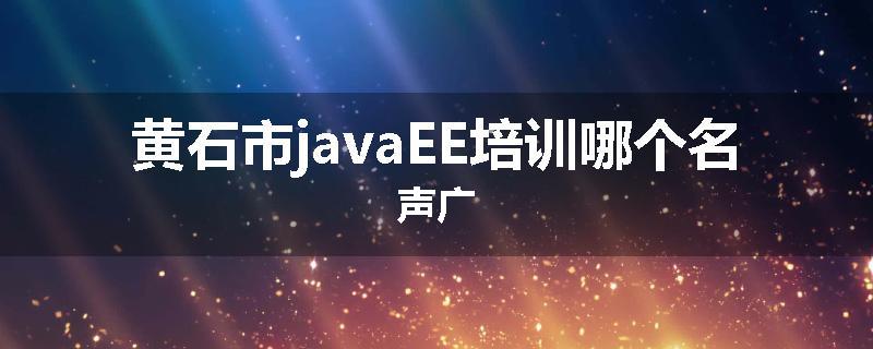 黄石市javaEE培训哪个名声广