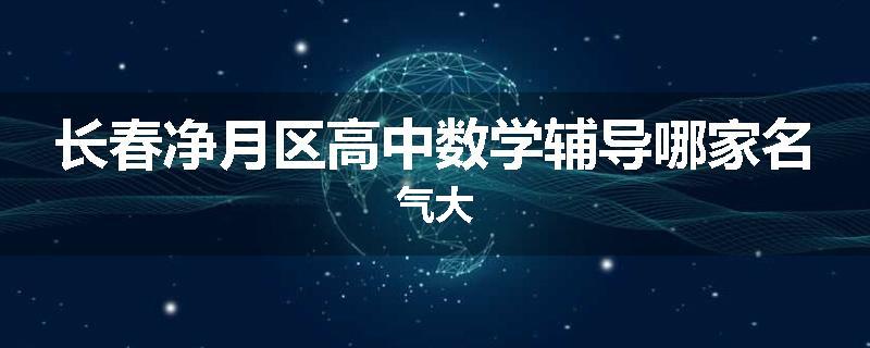 长春净月区高中数学辅导哪家名气大