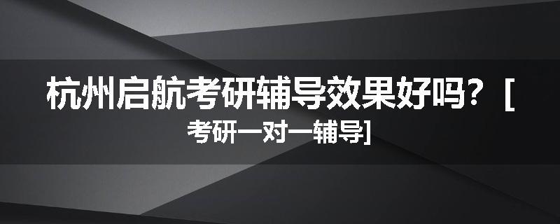 杭州启航考研辅导效果好吗？[考研一对一辅导]