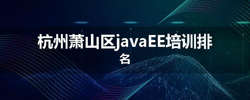 杭州萧山区javaEE培训排名