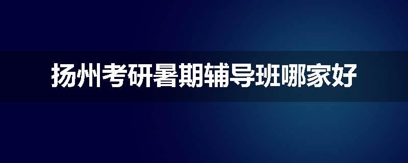 扬州考研暑期辅导班哪家好