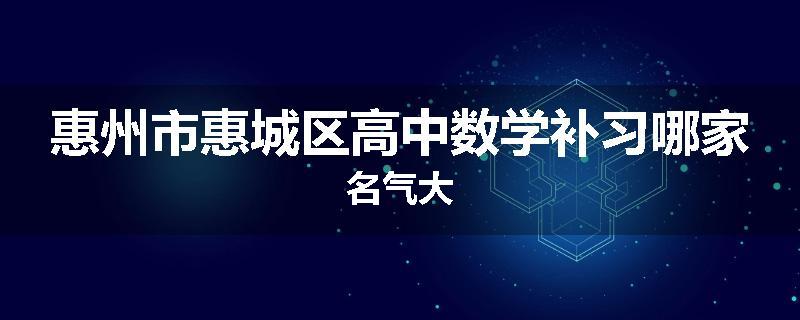 惠州市惠城区高中数学补习哪家名气大