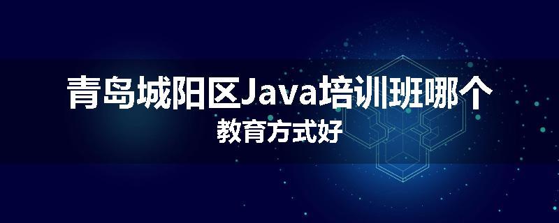 青岛城阳区Java培训班哪个教育方式好