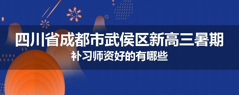 四川省成都市武侯区新高三暑期补习师资好的有哪些