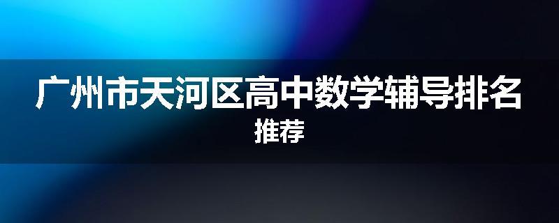 广州市天河区高中数学辅导排名推荐